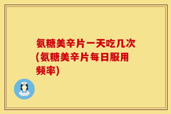 氨糖美辛片一天吃几次(氨糖美辛片每日服用频率) 氨糖美辛片一天吃几次(氨糖美辛片每日服用频率)