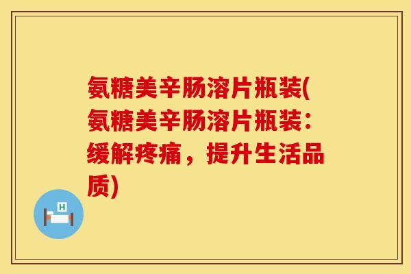氨糖美辛肠溶片瓶装(氨糖美辛肠溶片瓶装：缓解疼痛，提升生活品质)