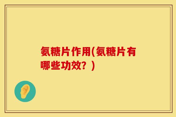 氨糖片作用(氨糖片有哪些功效？)