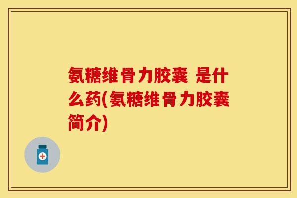 氨糖维骨力胶囊 是什么药(氨糖维骨力胶囊简介) 氨糖维骨力胶囊 是什么药(氨糖维骨力胶囊简介)