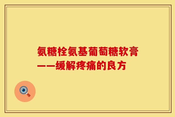 氨糖栓氨基葡萄糖软膏——缓解的良方 氨糖栓氨基葡萄糖软膏——缓解的良方