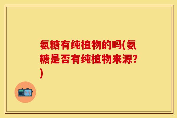 氨糖有纯植物的吗(氨糖是否有纯植物来源？)