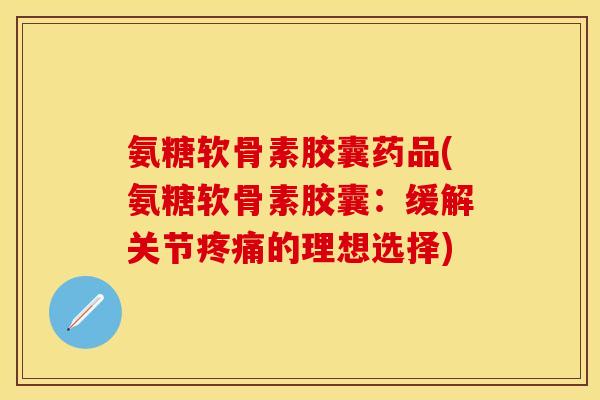 氨糖软骨素胶囊药品(氨糖软骨素胶囊:缓解关节的理想选择) 氨糖软骨素胶囊药品(氨糖软骨素胶囊:缓解关节的理想选择)