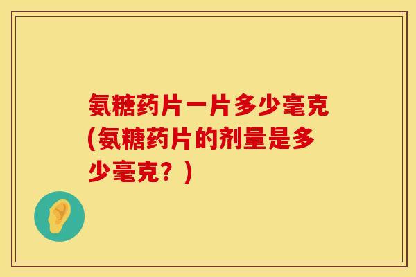 氨糖药片一片多少毫克(氨糖药片的剂量是多少毫克?) 氨糖药片一片多少毫克(氨糖药片的剂量是多少毫克?)