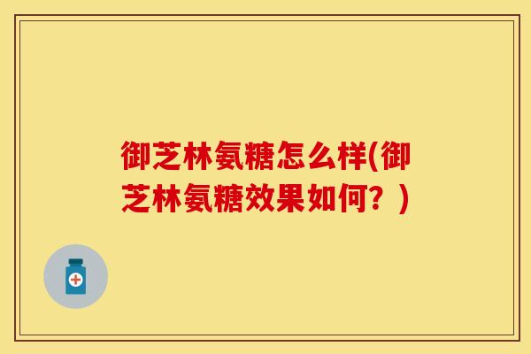 御芝林氨糖怎么样(御芝林氨糖效果如何?) 御芝林氨糖怎么样(御芝林氨糖效果如何?)