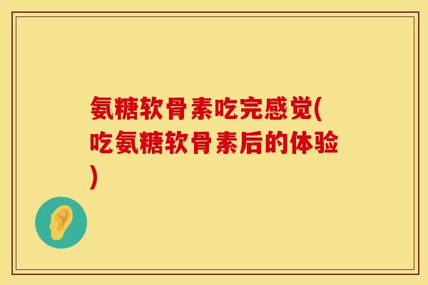 氨糖软骨素吃完感觉(吃氨糖软骨素后的体验)