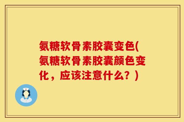 氨糖软骨素胶囊变色(氨糖软骨素胶囊颜色变化,应该注意什么?) 氨糖软骨素胶囊变色(氨糖软骨素胶囊颜色变化,应该注意什么?)