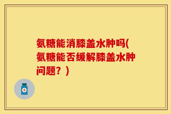 氨糖能消膝盖水肿吗(氨糖能否缓解膝盖水肿问题？)