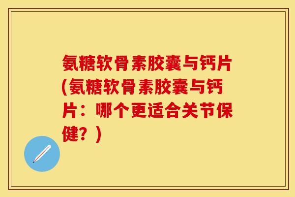 氨糖软骨素胶囊与钙片(氨糖软骨素胶囊与钙片:哪个更适合关节保健?) 氨糖软骨素胶囊与钙片(氨糖软骨素胶囊与钙片:哪个更适合关节保健?)