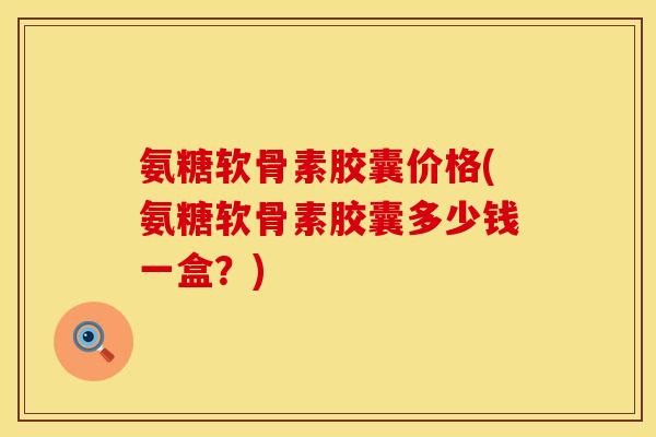 氨糖软骨素胶囊价格(氨糖软骨素胶囊多少钱一盒?) 氨糖软骨素胶囊价格(氨糖软骨素胶囊多少钱一盒?)