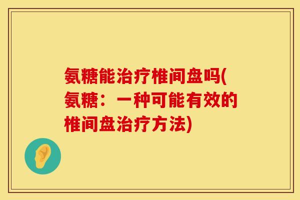 氨糖能治疗椎间盘吗(氨糖：一种可能有效的椎间盘治疗方法)