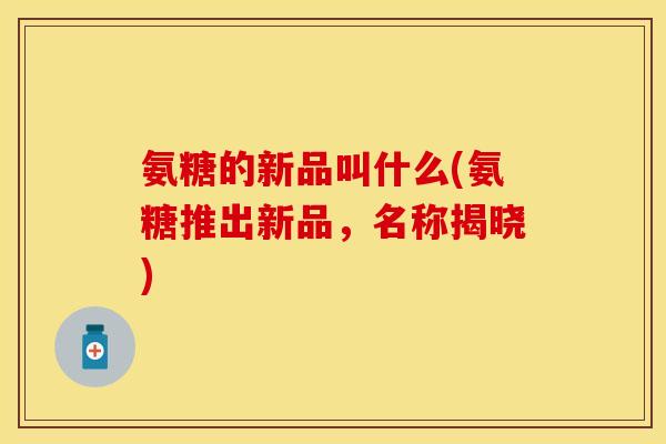 氨糖的新品叫什么(氨糖推出新品,名称揭晓) 氨糖的新品叫什么(氨糖推出新品,名称揭晓)