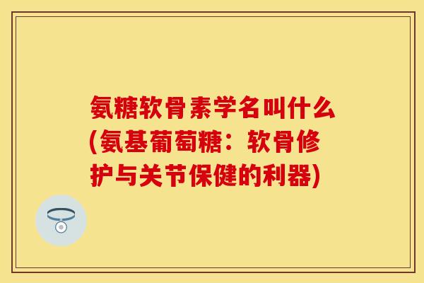 氨糖软骨素学名叫什么(氨基葡萄糖：软骨修护与关节保健的利器)