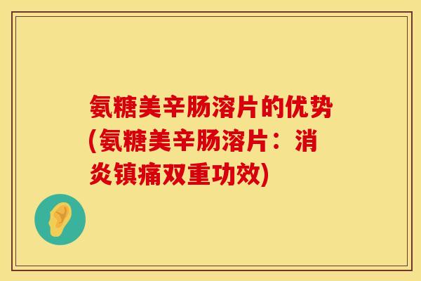 氨糖美辛肠溶片的优势(氨糖美辛肠溶片：双重功效)