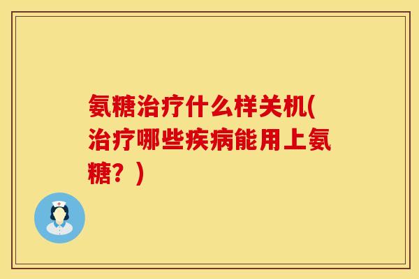 氨糖什么样关机(哪些能用上氨糖?) 氨糖什么样关机(哪些能用上氨糖?)