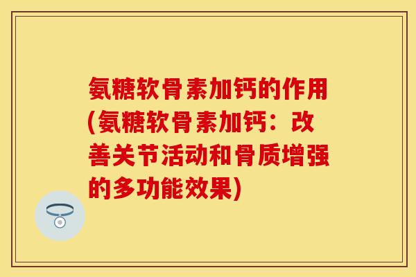 氨糖软骨素加钙的作用(氨糖软骨素加钙:改善关节活动和骨质增强的多功能效果)