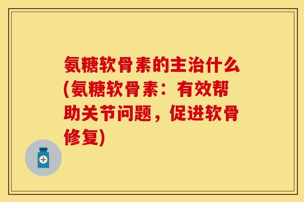 氨糖软骨素的主治什么(氨糖软骨素:有效帮助关节问题,促进软骨修复)