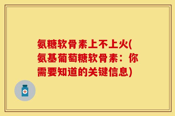 氨糖软骨素上不上火(氨基葡萄糖软骨素:你需要知道的关键信息)