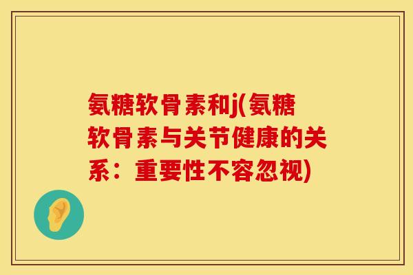 氨糖软骨素和j(氨糖软骨素与关节健康的关系：重要性不容忽视)