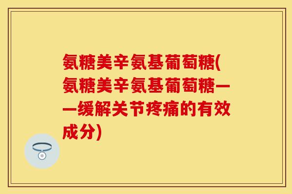 氨糖美辛氨基葡萄糖(氨糖美辛氨基葡萄糖——缓解关节的有效成分) 氨糖美辛氨基葡萄糖(氨糖美辛氨基葡萄糖——缓解关节的有效成分)