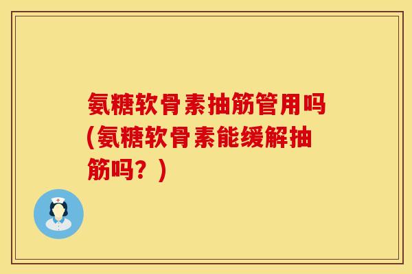 氨糖软骨素抽筋管用吗(氨糖软骨素能缓解抽筋吗？)