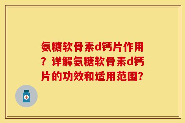 氨糖软骨素d钙片作用？详解氨糖软骨素d钙片的功效和适用范围？