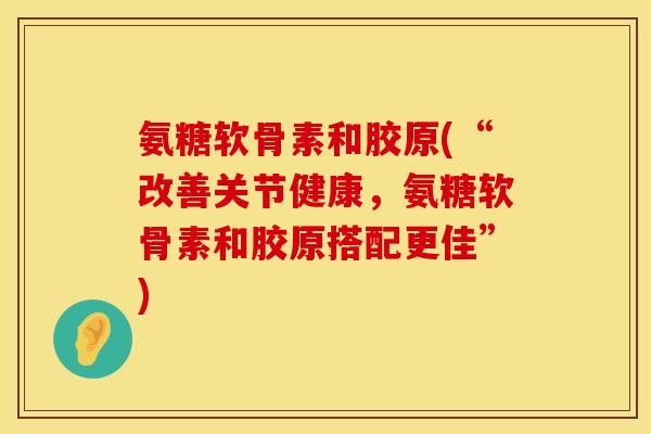 氨糖软骨素和胶原(“改善关节健康，氨糖软骨素和胶原搭配更佳”)