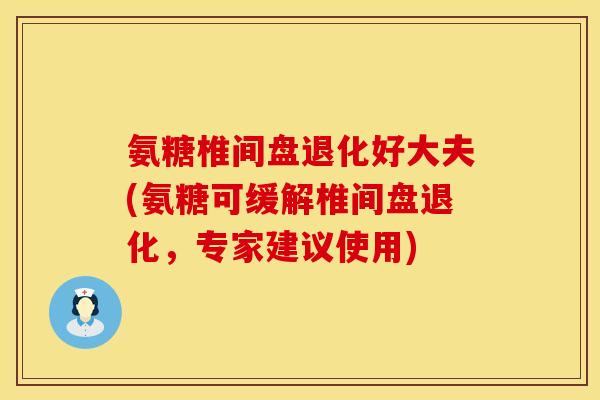 氨糖椎间盘退化好大夫(氨糖可缓解椎间盘退化,专家建议使用)