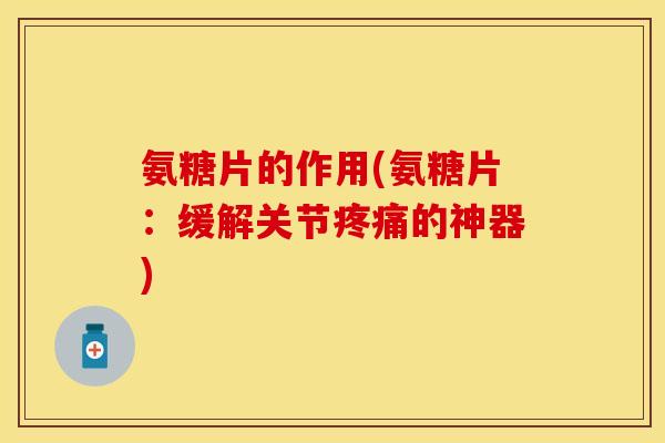 氨糖片的作用(氨糖片:缓解关节的神器) 氨糖片的作用(氨糖片:缓解关节的神器)
