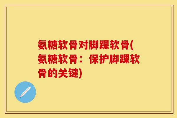 氨糖软骨对脚踝软骨(氨糖软骨：保护脚踝软骨的关键)