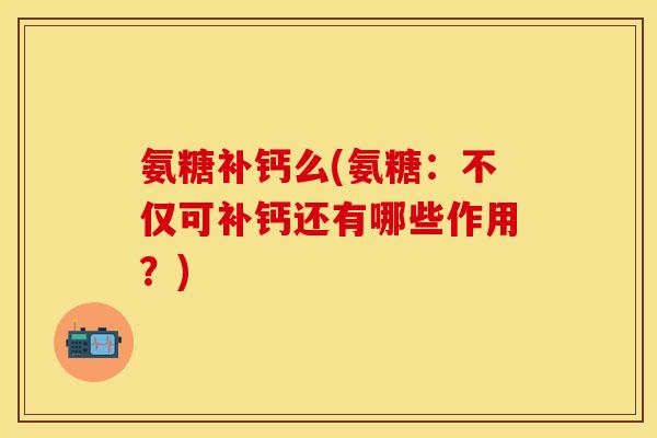 氨糖补钙么(氨糖:不仅可补钙还有哪些作用?)