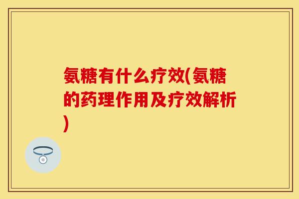 氨糖有什么疗效(氨糖的药理作用及疗效解析)