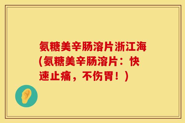 氨糖美辛肠溶片浙江海(氨糖美辛肠溶片:快速止痛,不伤胃!)