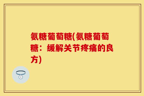 氨糖葡萄糖(氨糖葡萄糖:缓解关节的良方) 氨糖葡萄糖(氨糖葡萄糖:缓解关节的良方)