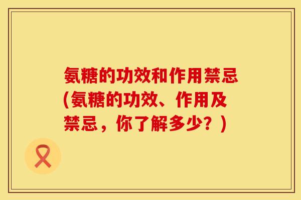 氨糖的功效和作用禁忌(氨糖的功效、作用及禁忌，你了解多少？)