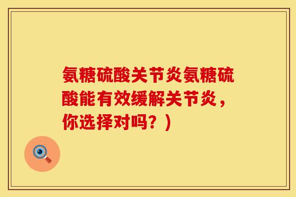 氨糖硫酸关节炎氨糖硫酸能有效缓解关节炎,你选择对吗?)