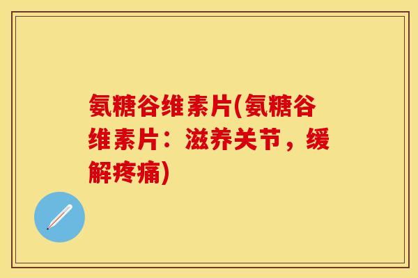 氨糖谷维素片(氨糖谷维素片：滋养关节，缓解)