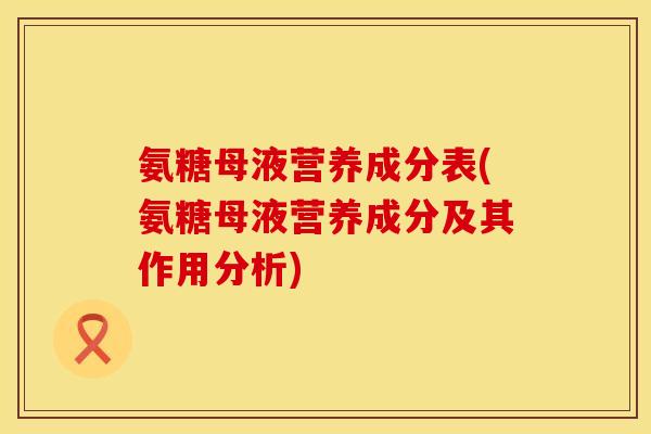 氨糖母液营养成分表(氨糖母液营养成分及其作用分析)
