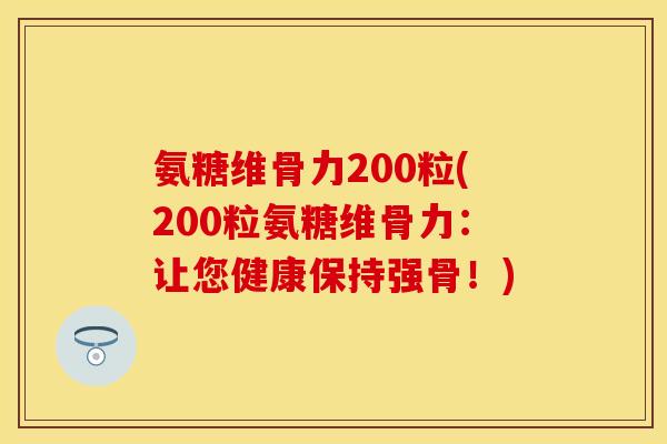 氨糖维骨力200粒(200粒氨糖维骨力:让您健康保持强骨!) 氨糖维骨力200粒(200粒氨糖维骨力:让您健康保持强骨!)