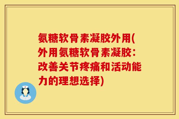 氨糖软骨素凝胶外用(外用氨糖软骨素凝胶：改善关节疼痛和活动能力的理想选择)