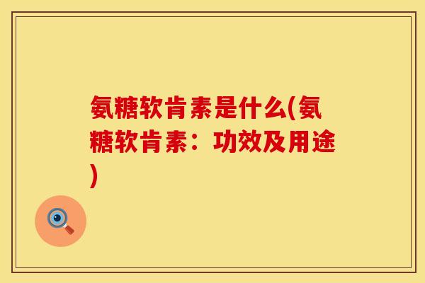氨糖软肯素是什么(氨糖软肯素:功效及用途) 氨糖软肯素是什么(氨糖软肯素:功效及用途)