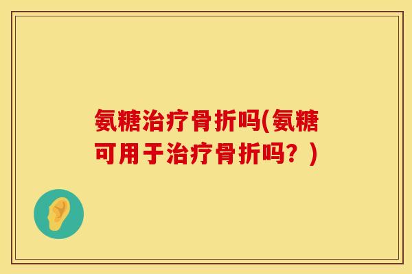 氨糖治疗骨折吗(氨糖可用于治疗骨折吗?)