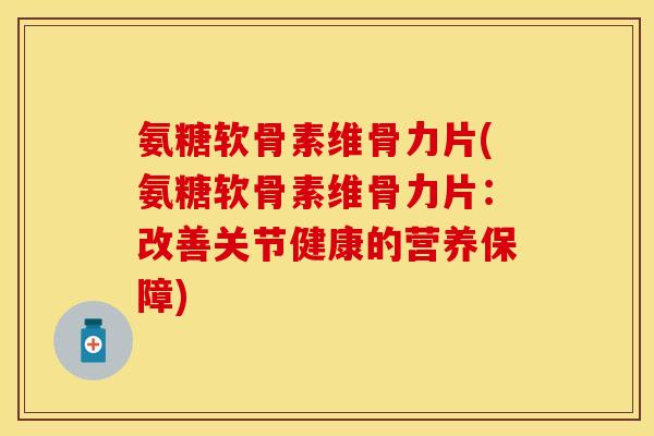 氨糖软骨素维骨力片(氨糖软骨素维骨力片：改善关节健康的营养保障)