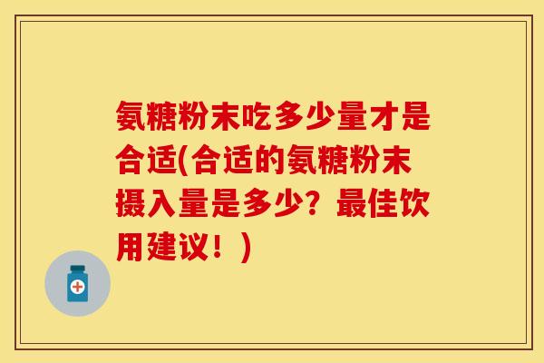 氨糖粉末吃多少量才是合适(合适的氨糖粉末摄入量是多少?佳饮用建议!) 氨糖粉末吃多少量才是合适(合适的氨糖粉末摄入量是多少?佳饮用建议!)