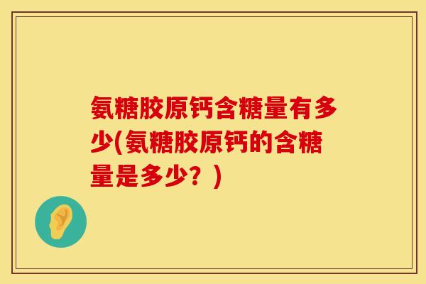 氨糖胶原钙含糖量有多少(氨糖胶原钙的含糖量是多少？)