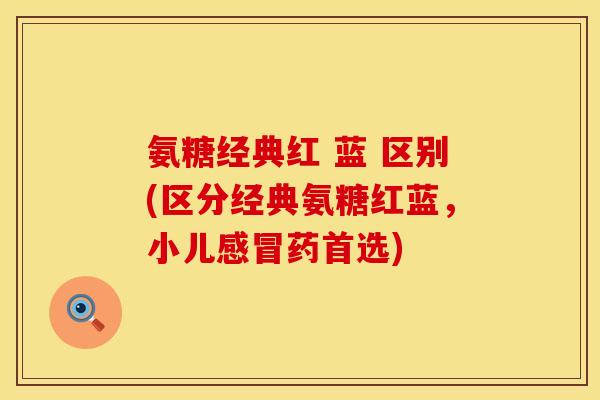 氨糖经典红 蓝 区别(区分经典氨糖红蓝,小儿药首选) 氨糖经典红 蓝 区别(区分经典氨糖红蓝,小儿药首选)
