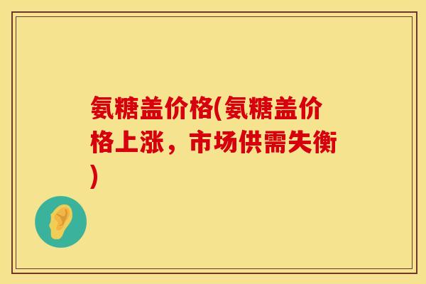 氨糖盖价格(氨糖盖价格上涨,市场供需失衡)