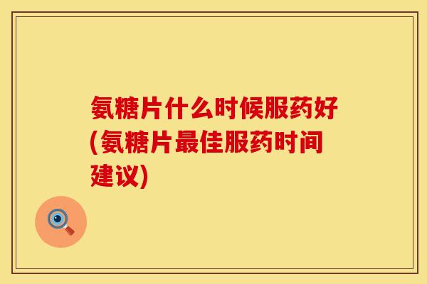 氨糖片什么时候服药好(氨糖片佳服药时间建议) 氨糖片什么时候服药好(氨糖片佳服药时间建议)