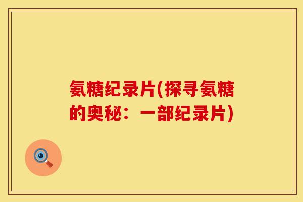 氨糖纪录片(探寻氨糖的奥秘：一部纪录片)