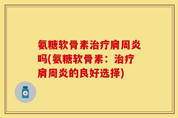 氨糖软骨素治疗肩周炎吗(氨糖软骨素：治疗肩周炎的良好选择)